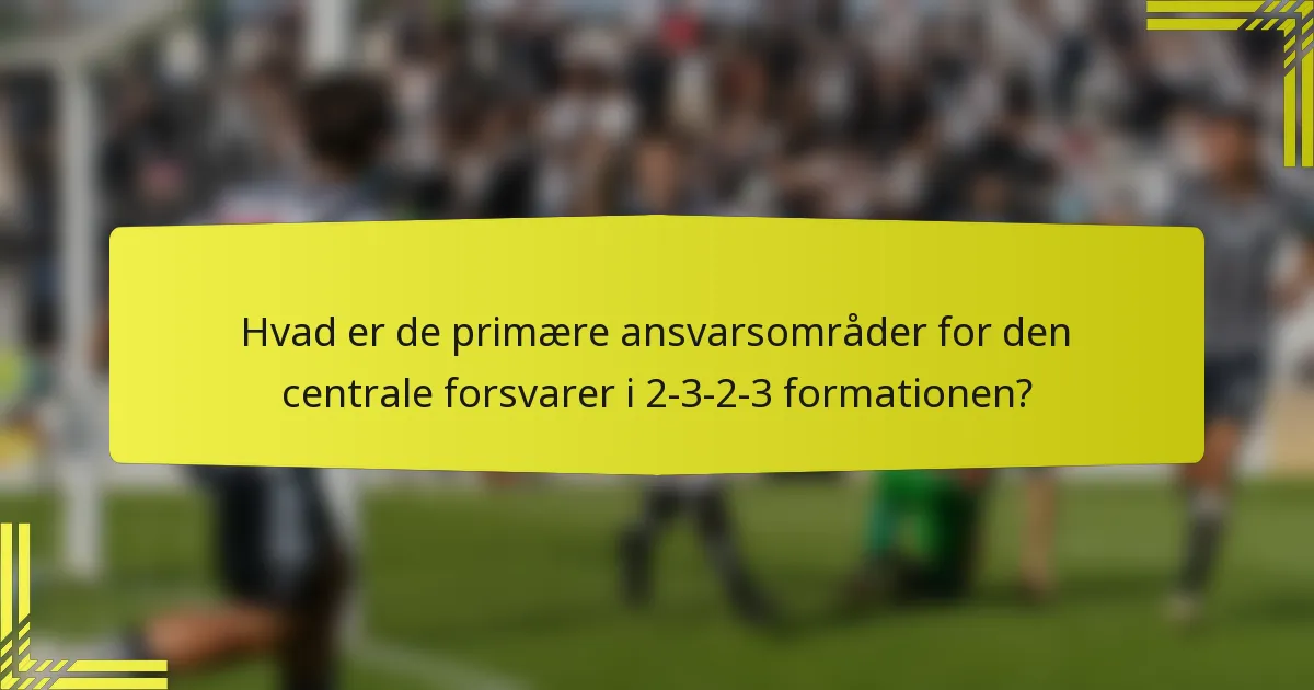Hvad er de primære ansvarsområder for den centrale forsvarer i 2-3-2-3 formationen?
