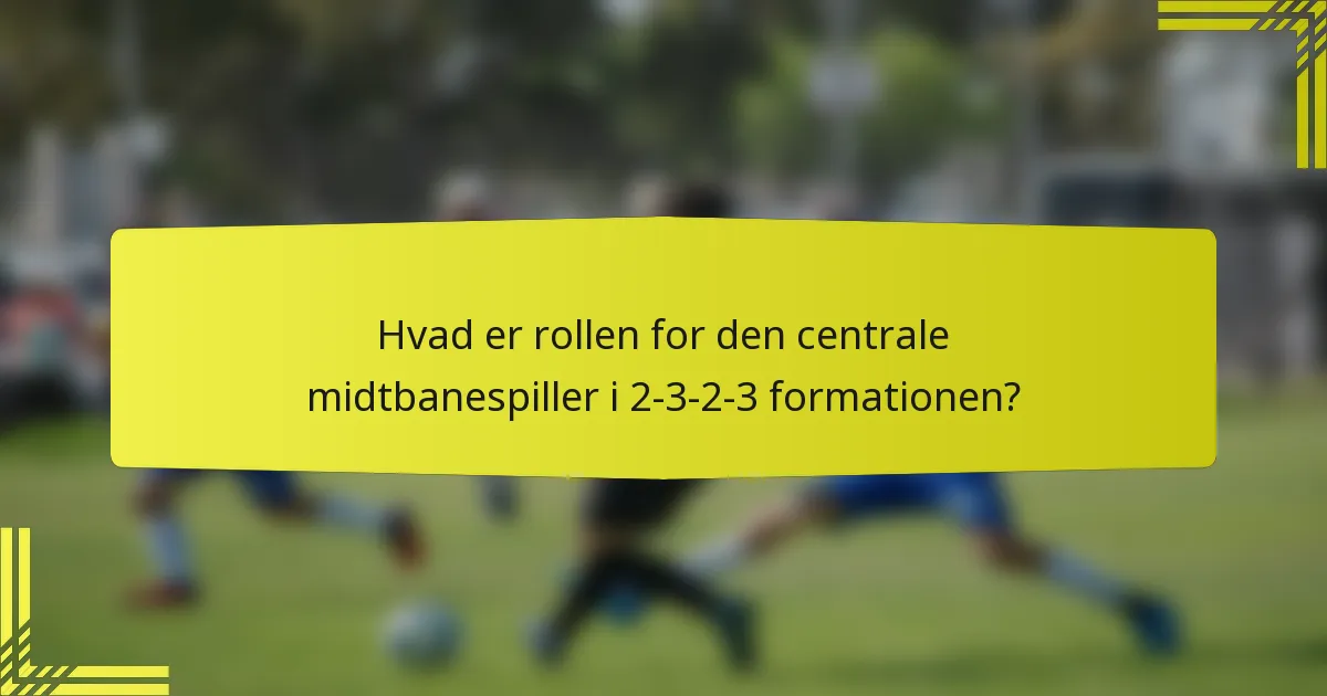 Hvad er rollen for den centrale midtbanespiller i 2-3-2-3 formationen?