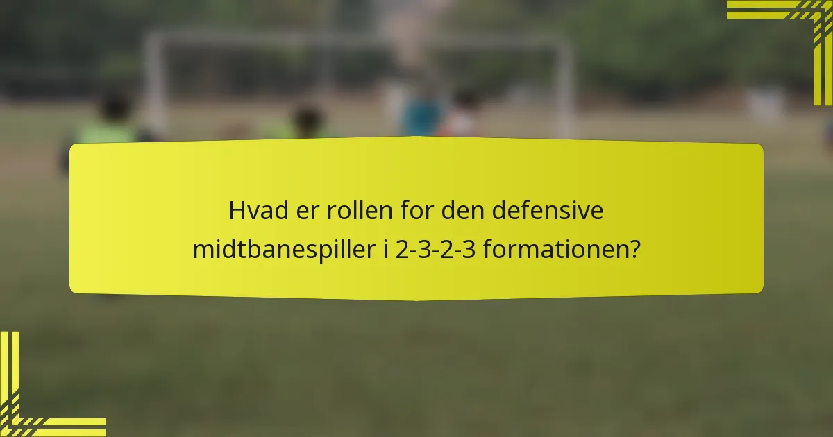 Hvad er rollen for den defensive midtbanespiller i 2-3-2-3 formationen?
