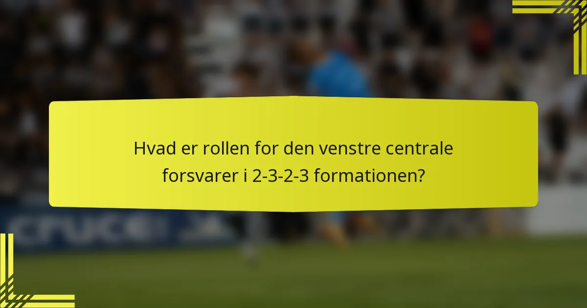 Hvad er rollen for den venstre centrale forsvarer i 2-3-2-3 formationen?
