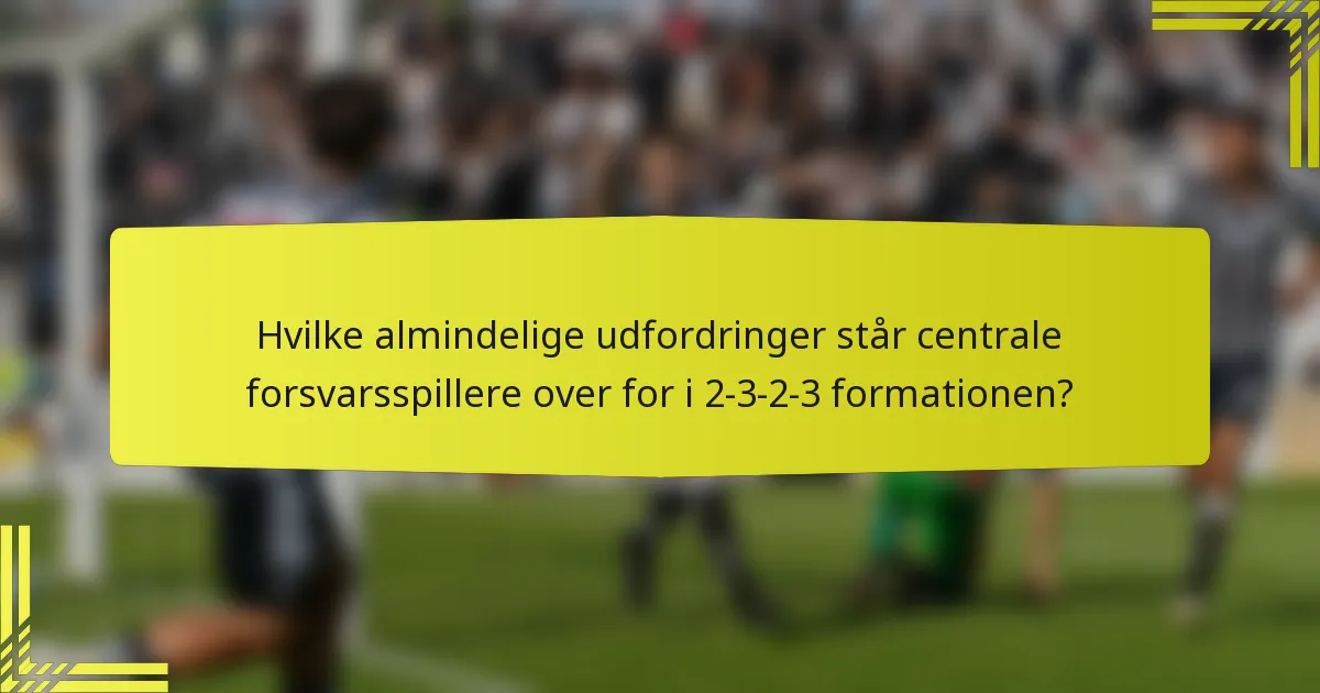Hvilke almindelige udfordringer står centrale forsvarsspillere over for i 2-3-2-3 formationen?