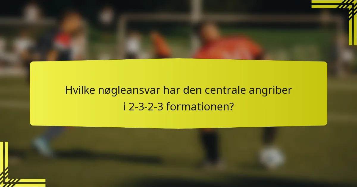 Hvilke nøgleansvar har den centrale angriber i 2-3-2-3 formationen?