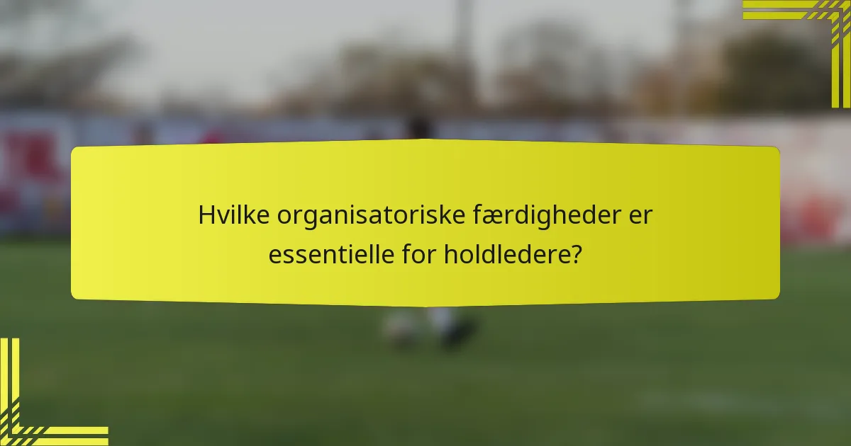 Hvilke organisatoriske færdigheder er essentielle for holdledere?