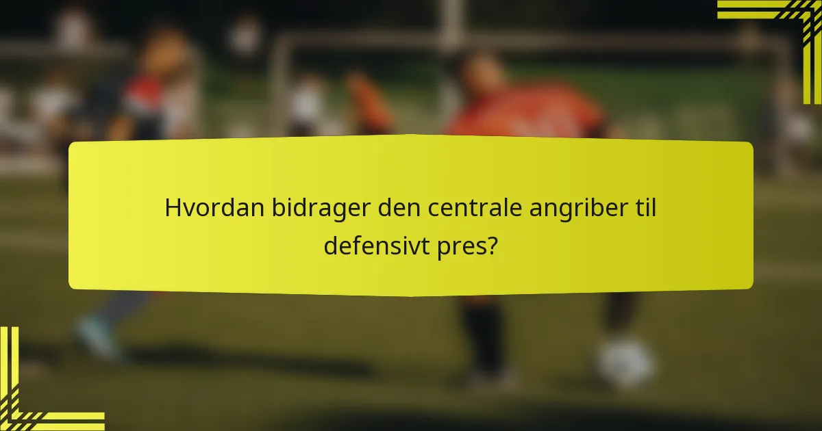 Hvordan bidrager den centrale angriber til defensivt pres?