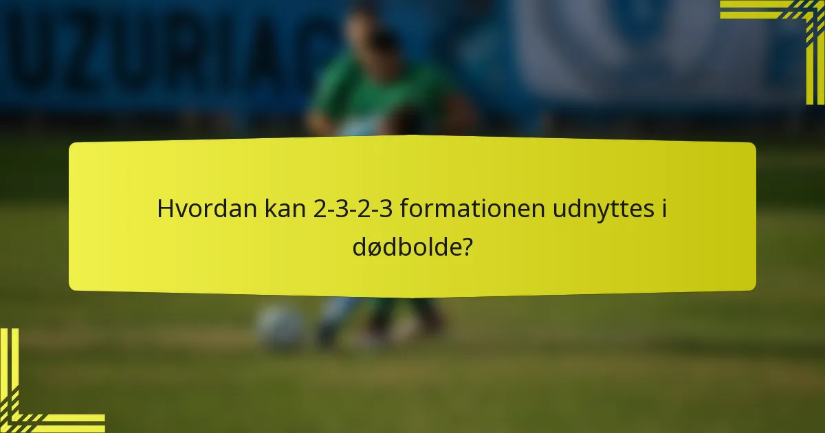 Hvordan kan 2-3-2-3 formationen udnyttes i dødbolde?