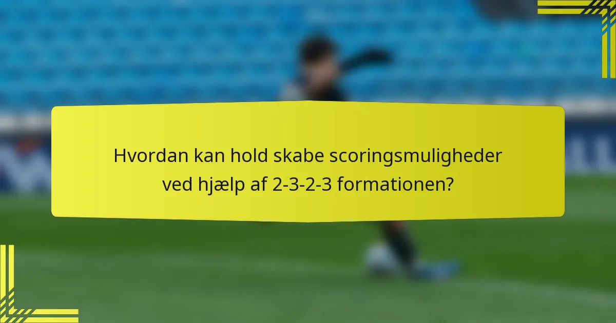 Hvordan kan hold skabe scoringsmuligheder ved hjælp af 2-3-2-3 formationen?