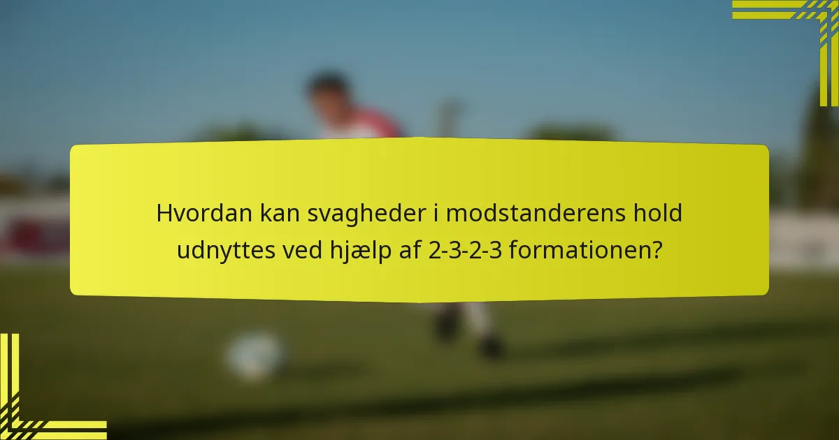 Hvordan kan svagheder i modstanderens hold udnyttes ved hjælp af 2-3-2-3 formationen?