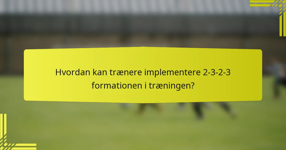 Hvordan kan trænere implementere 2-3-2-3 formationen i træningen?