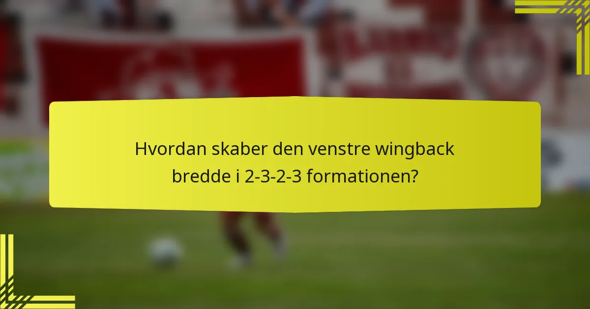 Hvordan skaber den venstre wingback bredde i 2-3-2-3 formationen?