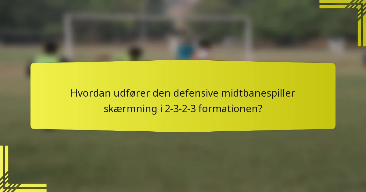Hvordan udfører den defensive midtbanespiller skærmning i 2-3-2-3 formationen?